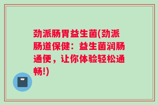 劲派肠胃益生菌(劲派肠道保健：益生菌润肠通便，让你体验轻松通畅!)