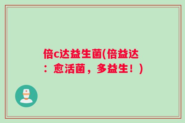 倍c达益生菌(倍益达：愈活菌，多益生！)