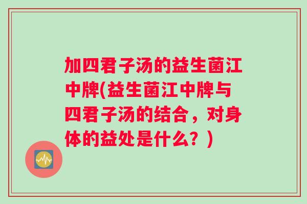 加四君子汤的益生菌江中牌(益生菌江中牌与四君子汤的结合，对身体的益处是什么？)