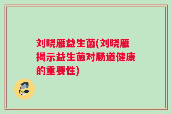 刘晓雁益生菌(刘晓雁揭示益生菌对肠道健康的重要性) 刘晓雁益生菌(刘晓雁揭示益生菌对肠道健康的重要性)