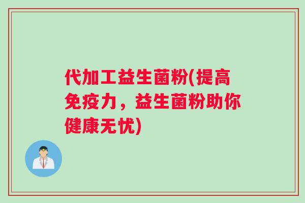 代加工益生菌粉(提高力，益生菌粉助你健康无忧)