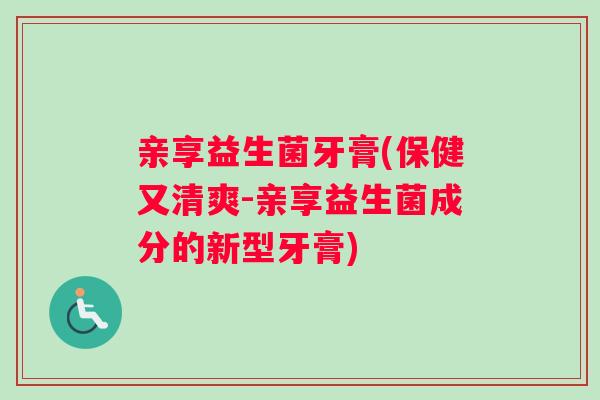 亲享益生菌牙膏(保健又清爽-亲享益生菌成分的新型牙膏)