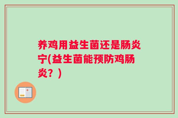 养鸡用益生菌还是肠炎宁(益生菌能预防鸡肠炎？)