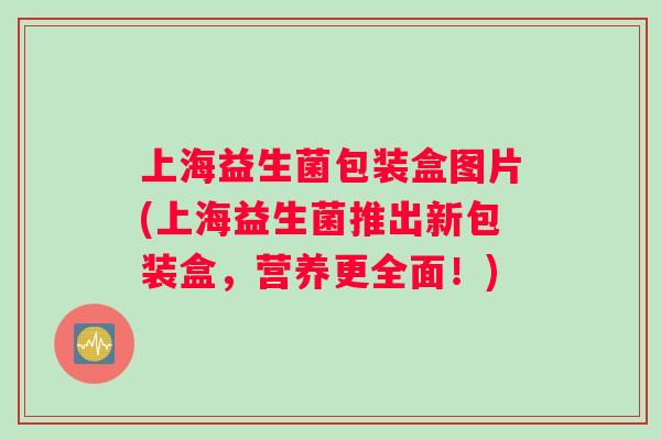 上海益生菌包装盒图片(上海益生菌推出新包装盒，营养更全面！)