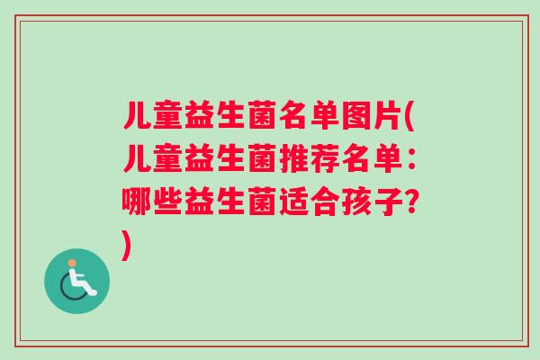 儿童益生菌名单图片(儿童益生菌推荐名单:哪些益生菌适合孩子?) 儿童益生菌名单图片(儿童益生菌推荐名单:哪些益生菌适合孩子?)
