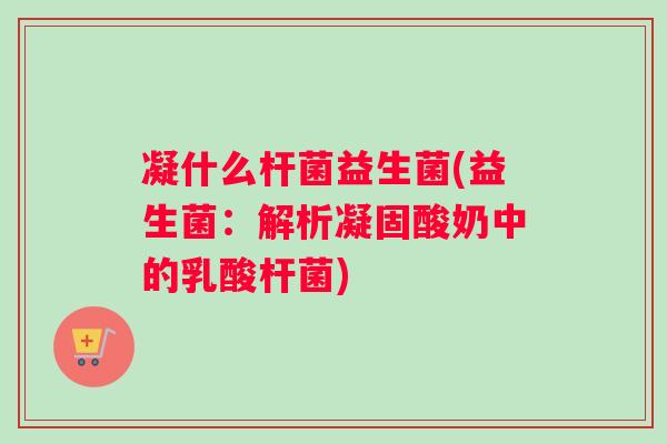 凝什么杆菌益生菌(益生菌:解析凝固酸奶中的乳酸杆菌) 凝什么杆菌益生菌(益生菌:解析凝固酸奶中的乳酸杆菌)
