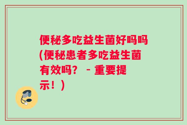 多吃益生菌好吗吗(患者多吃益生菌有效吗? - 重要提示!) 多吃益生菌好吗吗(患者多吃益生菌有效吗? - 重要提示!)