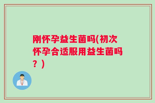 刚怀孕益生菌吗(初次怀孕合适服用益生菌吗？)