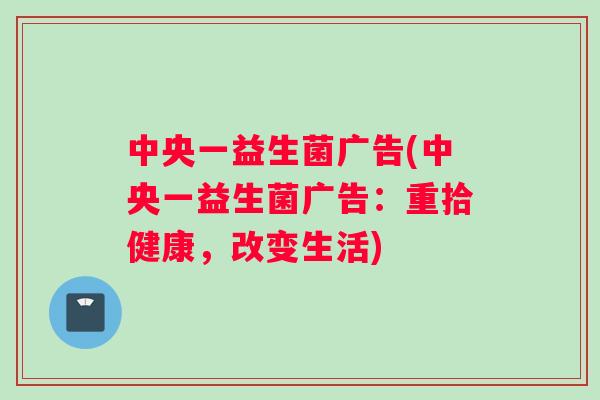 中央一益生菌广告(中央一益生菌广告:重拾健康,改变生活) 中央一益生菌广告(中央一益生菌广告:重拾健康,改变生活)