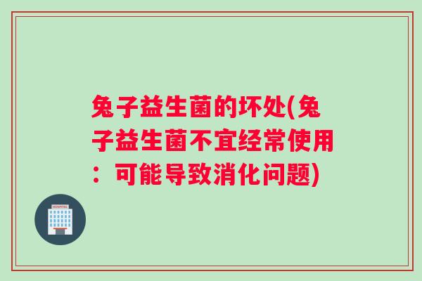 兔子益生菌的坏处(兔子益生菌不宜经常使用:可能导致消化问题) 兔子益生菌的坏处(兔子益生菌不宜经常使用:可能导致消化问题)