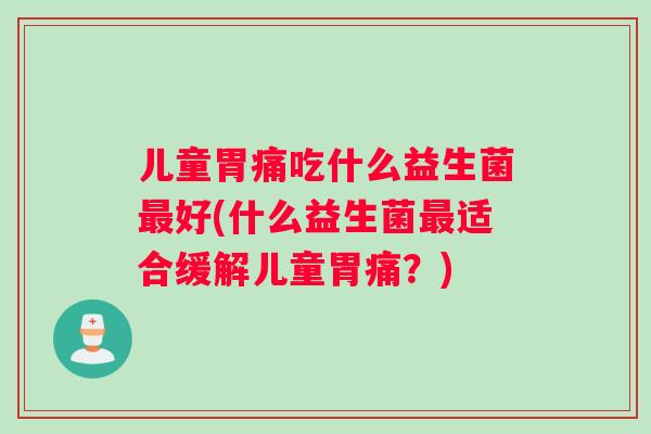 儿童胃痛吃什么益生菌好(什么益生菌适合缓解儿童胃痛?) 儿童胃痛吃什么益生菌好(什么益生菌适合缓解儿童胃痛?)