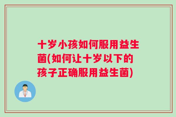 十岁小孩如何服用益生菌(如何让十岁以下的孩子正确服用益生菌)
