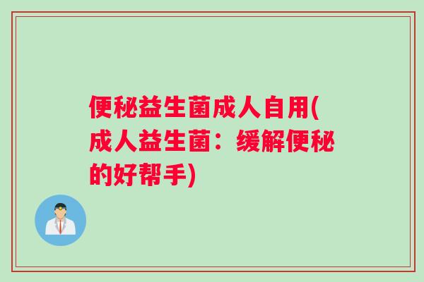 便秘益生菌成人自用(成人益生菌：缓解便秘的好帮手)