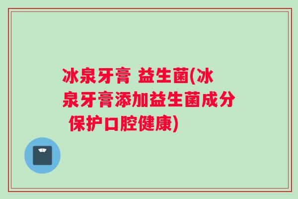 冰泉牙膏 益生菌(冰泉牙膏添加益生菌成分 保护口腔健康)