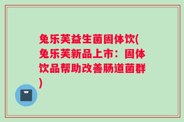 兔乐芙益生菌固体饮(兔乐芙新品上市：固体饮品帮助改善肠道菌群)
