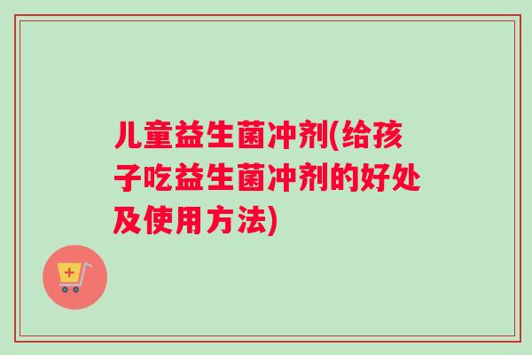 儿童益生菌冲剂(给孩子吃益生菌冲剂的好处及使用方法)