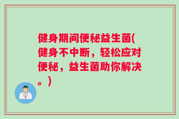 健身期间便秘益生菌(健身不中断，轻松应对便秘，益生菌助你解决。)