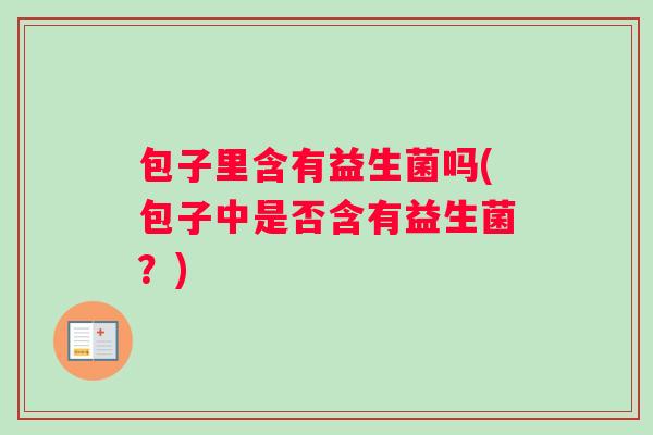 包子里含有益生菌吗(包子中是否含有益生菌?) 包子里含有益生菌吗(包子中是否含有益生菌?)