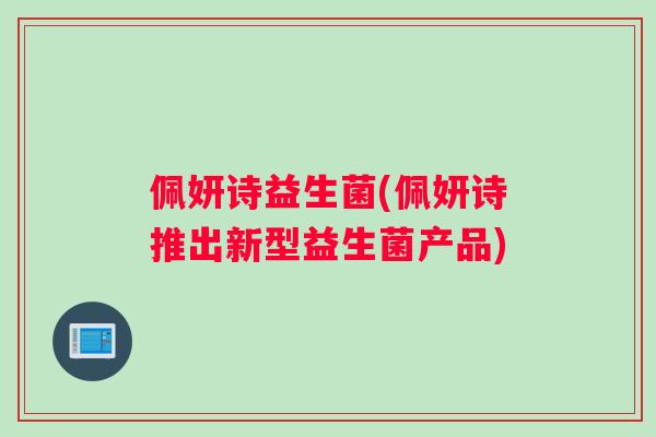 佩妍诗益生菌(佩妍诗推出新型益生菌产品)