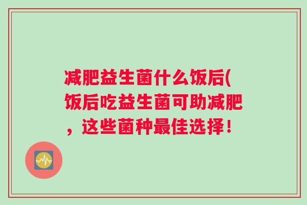 减肥益生菌什么饭后(饭后吃益生菌可助减肥，这些菌种最佳选择！