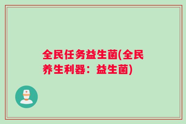 全民任务益生菌(全民养生利器:益生菌) 全民任务益生菌(全民养生利器:益生菌)