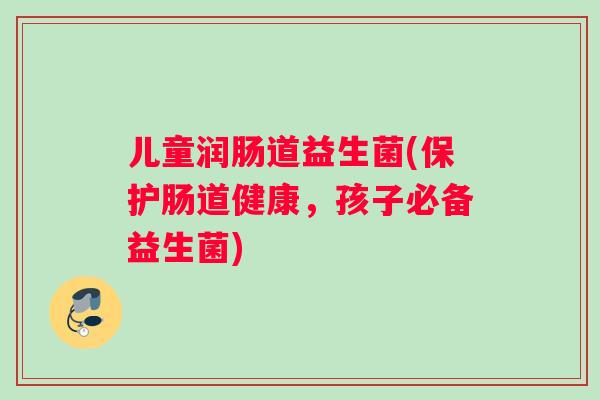 儿童润肠道益生菌(保护肠道健康，孩子必备益生菌)