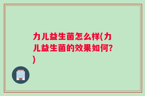 力儿益生菌怎么样(力儿益生菌的效果如何？)