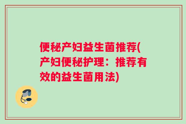 便秘产妇益生菌推荐(产妇便秘护理：推荐有效的益生菌用法)