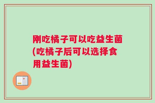 刚吃橘子可以吃益生菌(吃橘子后可以选择食用益生菌)
