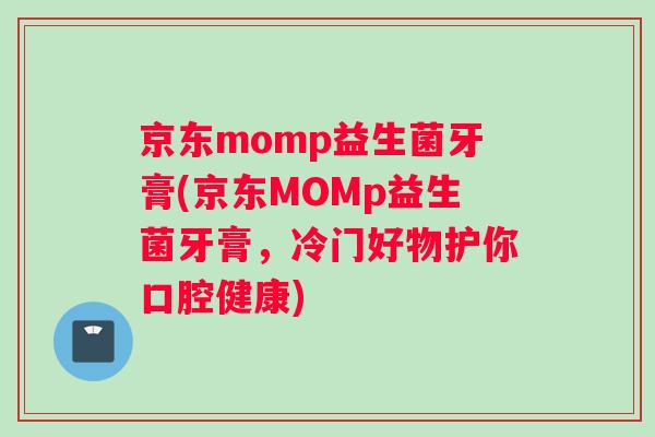 京东momp益生菌牙膏(京东MOMp益生菌牙膏,冷门好物护你口腔健康) 京东momp益生菌牙膏(京东MOMp益生菌牙膏,冷门好物护你口腔健康)
