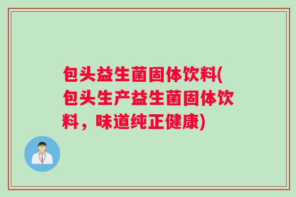 包头益生菌固体饮料(包头生产益生菌固体饮料，味道纯正健康)