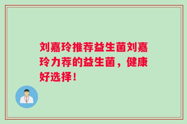 刘嘉玲推荐益生菌刘嘉玲力荐的益生菌，健康好选择！