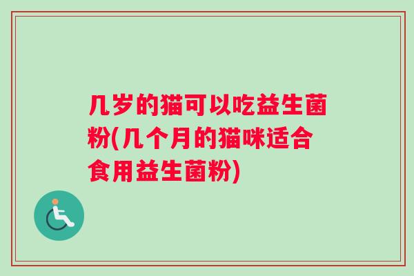几岁的猫可以吃益生菌粉(几个月的猫咪适合食用益生菌粉)