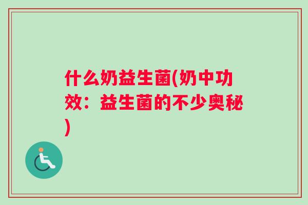 什么奶益生菌(奶中功效:益生菌的不少奥秘) 什么奶益生菌(奶中功效:益生菌的不少奥秘)