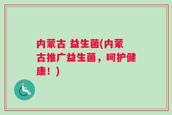 内蒙古 益生菌(内蒙古推广益生菌，呵护健康！)