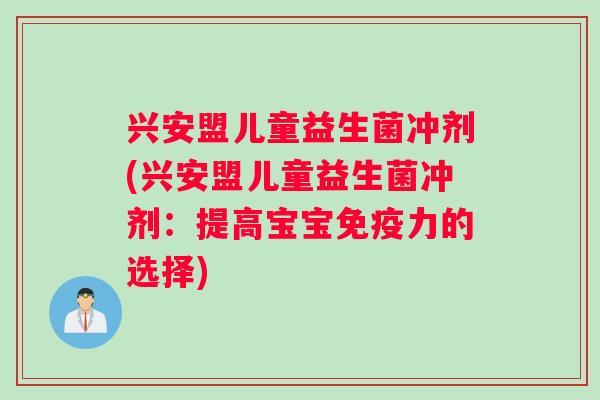 兴安盟儿童益生菌冲剂(兴安盟儿童益生菌冲剂：提高宝宝力的选择)