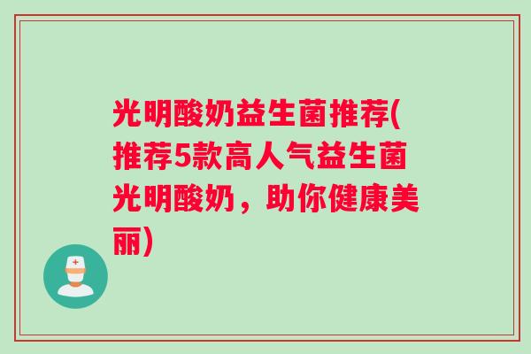 光明酸奶益生菌推荐(推荐5款高人气益生菌光明酸奶,助你健康美丽) 光明酸奶益生菌推荐(推荐5款高人气益生菌光明酸奶,助你健康美丽)