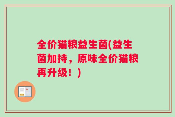 全价猫粮益生菌(益生菌加持,原味全价猫粮再升级!) 全价猫粮益生菌(益生菌加持,原味全价猫粮再升级!)
