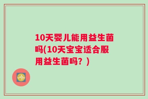 10天婴儿能用益生菌吗(10天宝宝适合服用益生菌吗？)