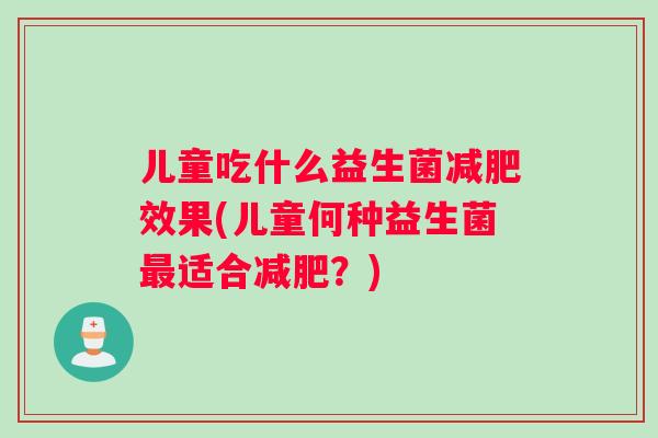 儿童吃什么益生菌效果(儿童何种益生菌适合?) 儿童吃什么益生菌效果(儿童何种益生菌适合?)