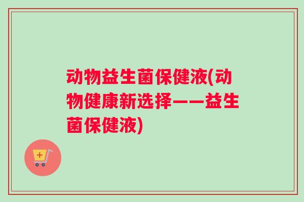 动物益生菌保健液(动物健康新选择——益生菌保健液)