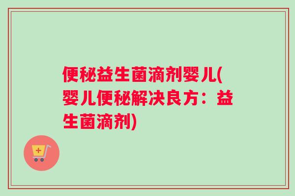 便秘益生菌滴剂婴儿(婴儿便秘解决良方：益生菌滴剂)
