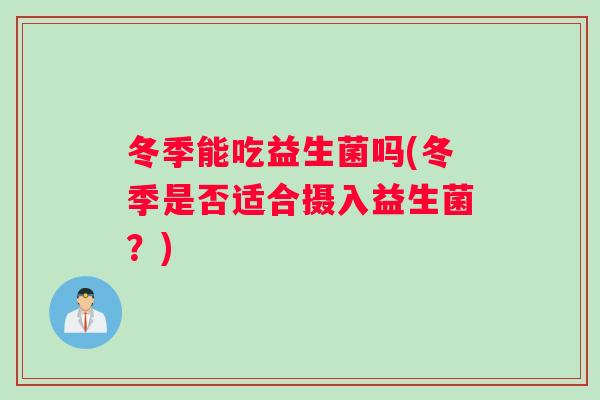 冬季能吃益生菌吗(冬季是否适合摄入益生菌?) 冬季能吃益生菌吗(冬季是否适合摄入益生菌?)