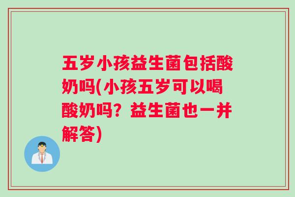 五岁小孩益生菌包括酸奶吗(小孩五岁可以喝酸奶吗?益生菌也一并解答) 五岁小孩益生菌包括酸奶吗(小孩五岁可以喝酸奶吗?益生菌也一并解答)