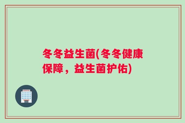 冬冬益生菌(冬冬健康保障,益生菌护佑) 冬冬益生菌(冬冬健康保障,益生菌护佑)