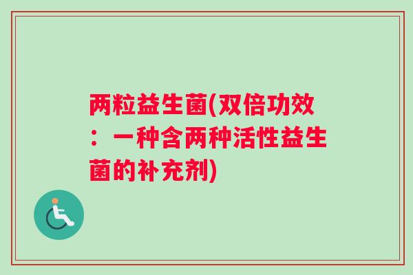 两粒益生菌(双倍功效:一种含两种活性益生菌的补充剂) 两粒益生菌(双倍功效:一种含两种活性益生菌的补充剂)