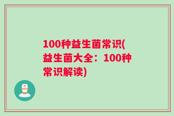 100种益生菌常识(益生菌大全:100种常识解读) 100种益生菌常识(益生菌大全:100种常识解读)