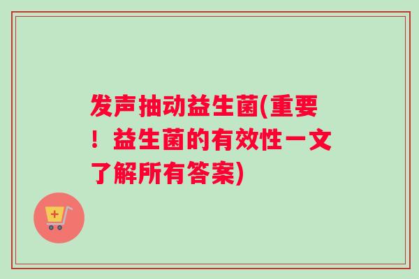发声抽动益生菌(重要！益生菌的有效性一文了解所有答案)