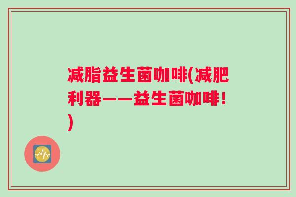 减脂益生菌咖啡(减肥利器——益生菌咖啡！)