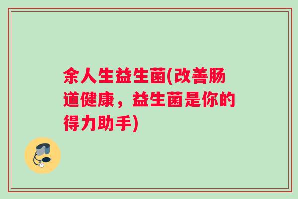 余人生益生菌(改善肠道健康，益生菌是你的得力助手)